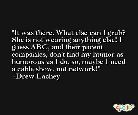It was there. What else can I grab? She is not wearing anything else! I guess ABC, and their parent companies, don't find my humor as humorous as I do, so, maybe I need a cable show, not network! -Drew Lachey