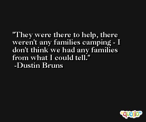 They were there to help, there weren't any families camping - I don't think we had any families from what I could tell. -Dustin Bruns