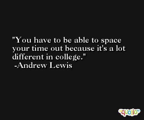You have to be able to space your time out because it's a lot different in college. -Andrew Lewis