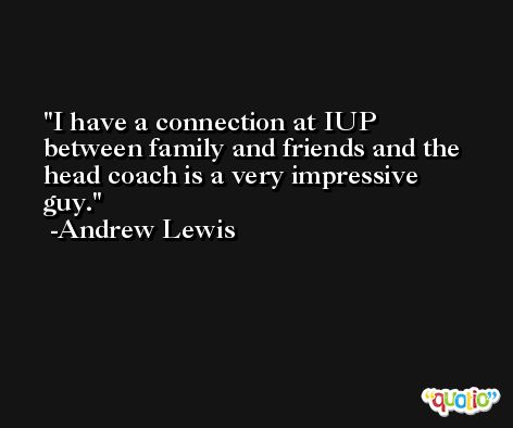 I have a connection at IUP between family and friends and the head coach is a very impressive guy. -Andrew Lewis