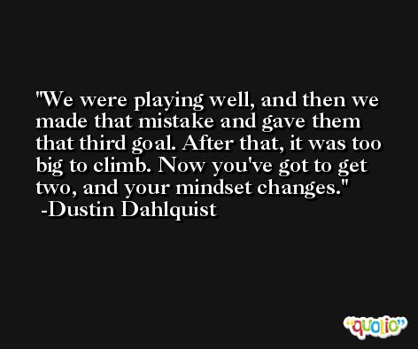 We were playing well, and then we made that mistake and gave them that third goal. After that, it was too big to climb. Now you've got to get two, and your mindset changes. -Dustin Dahlquist