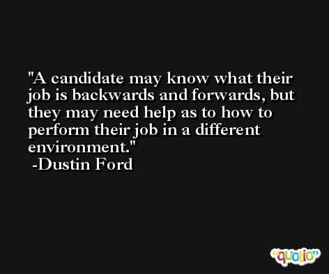 A candidate may know what their job is backwards and forwards, but they may need help as to how to perform their job in a different environment. -Dustin Ford