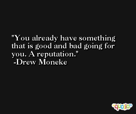 You already have something that is good and bad going for you. A reputation. -Drew Moneke