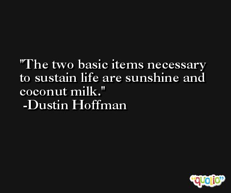 The two basic items necessary to sustain life are sunshine and coconut milk. -Dustin Hoffman