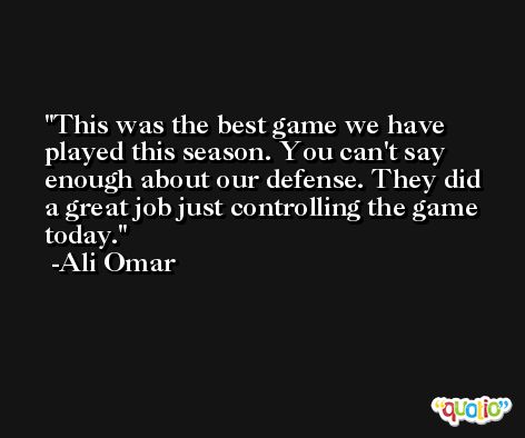 This was the best game we have played this season. You can't say enough about our defense. They did a great job just controlling the game today. -Ali Omar