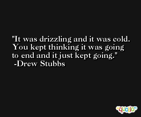 It was drizzling and it was cold. You kept thinking it was going to end and it just kept going. -Drew Stubbs