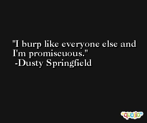 I burp like everyone else and I'm promiscuous. -Dusty Springfield