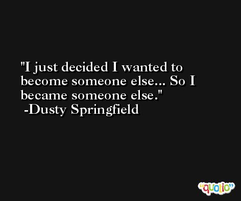 I just decided I wanted to become someone else... So I became someone else. -Dusty Springfield