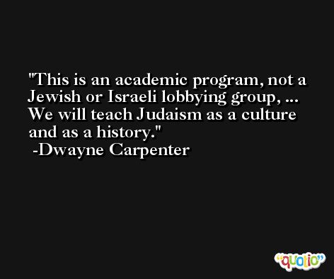 This is an academic program, not a Jewish or Israeli lobbying group, ... We will teach Judaism as a culture and as a history. -Dwayne Carpenter
