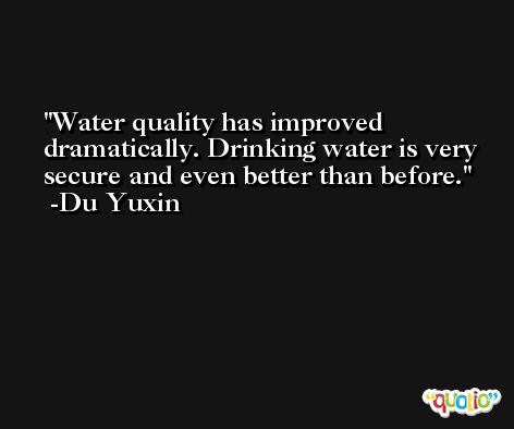 Water quality has improved dramatically. Drinking water is very secure and even better than before. -Du Yuxin