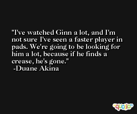 I've watched Ginn a lot, and I'm not sure I've seen a faster player in pads. We're going to be looking for him a lot, because if he finds a crease, he's gone. -Duane Akina