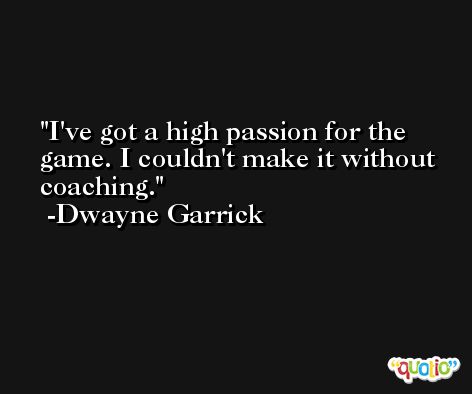 I've got a high passion for the game. I couldn't make it without coaching. -Dwayne Garrick