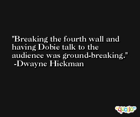 Breaking the fourth wall and having Dobie talk to the audience was ground-breaking. -Dwayne Hickman