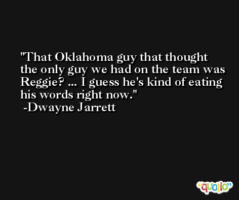 That Oklahoma guy that thought the only guy we had on the team was Reggie? ... I guess he's kind of eating his words right now. -Dwayne Jarrett