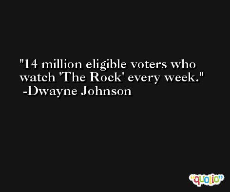 14 million eligible voters who watch 'The Rock' every week. -Dwayne Johnson