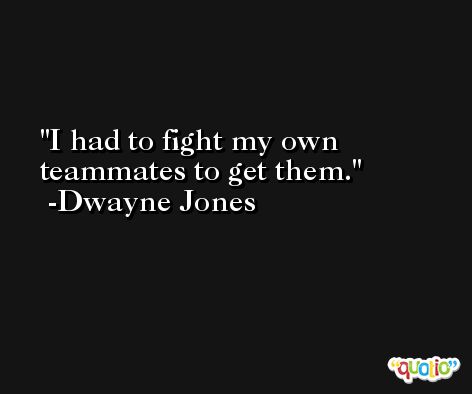 I had to fight my own teammates to get them. -Dwayne Jones