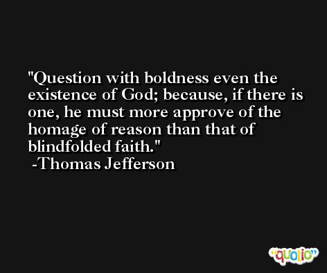 Question with boldness even the existence of God; because, if there is one, he must more approve of the homage of reason than that of blindfolded faith. -Thomas Jefferson