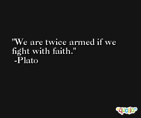 We are twice armed if we fight with faith. -Plato