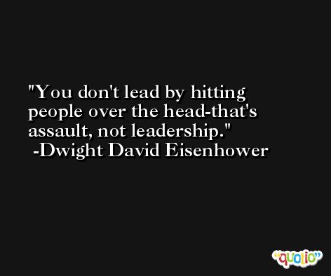 You don't lead by hitting people over the head-that's assault, not leadership. -Dwight David Eisenhower