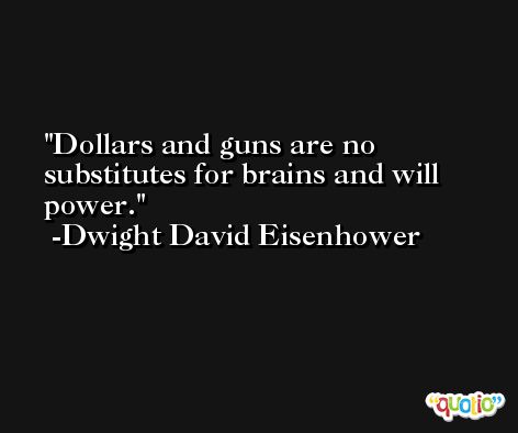Dollars and guns are no substitutes for brains and will power. -Dwight David Eisenhower