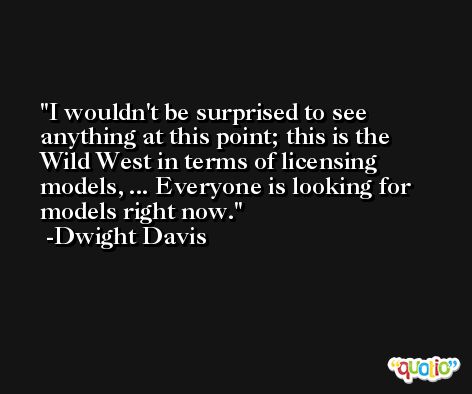 I wouldn't be surprised to see anything at this point; this is the Wild West in terms of licensing models, ... Everyone is looking for models right now. -Dwight Davis