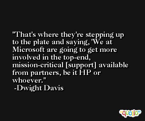 That's where they're stepping up to the plate and saying, 'We at Microsoft are going to get more involved in the top-end, mission-critical [support] available from partners, be it HP or whoever. -Dwight Davis