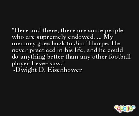 Here and there, there are some people who are supremely endowed, ... My memory goes back to Jim Thorpe. He never practiced in his life, and he could do anything better than any other football player I ever saw. -Dwight D. Eisenhower