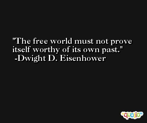 The free world must not prove itself worthy of its own past. -Dwight D. Eisenhower