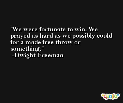 We were fortunate to win. We prayed as hard as we possibly could for a made free throw or something. -Dwight Freeman
