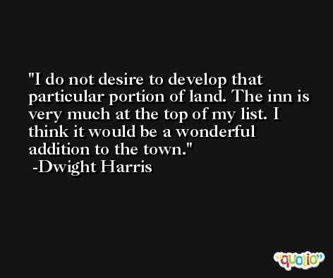 I do not desire to develop that particular portion of land. The inn is very much at the top of my list. I think it would be a wonderful addition to the town. -Dwight Harris