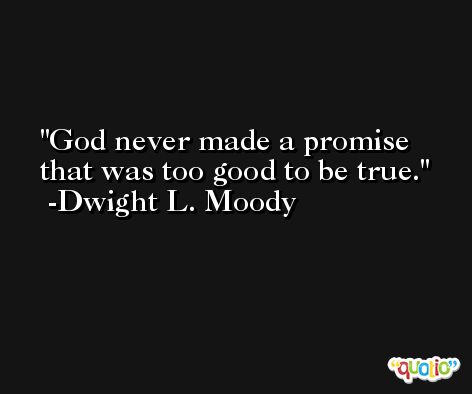 God never made a promise that was too good to be true. -Dwight L. Moody