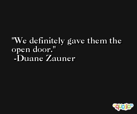We definitely gave them the open door. -Duane Zauner