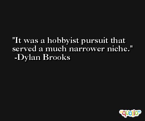 It was a hobbyist pursuit that served a much narrower niche. -Dylan Brooks