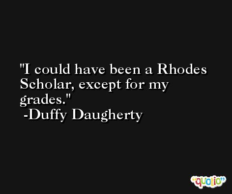 I could have been a Rhodes Scholar, except for my grades. -Duffy Daugherty