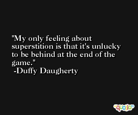 My only feeling about superstition is that it's unlucky to be behind at the end of the game. -Duffy Daugherty