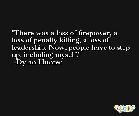 There was a loss of firepower, a loss of penalty killing, a loss of leadership. Now, people have to step up, including myself. -Dylan Hunter