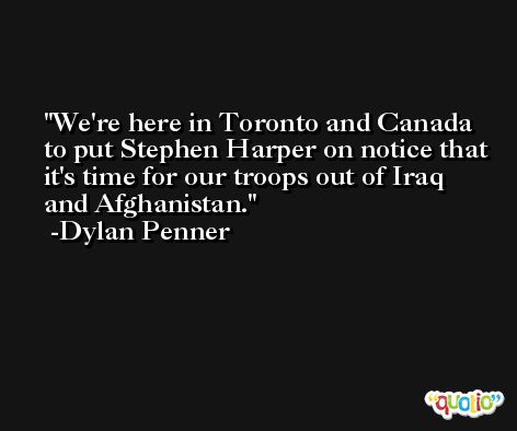 We're here in Toronto and Canada to put Stephen Harper on notice that it's time for our troops out of Iraq and Afghanistan. -Dylan Penner
