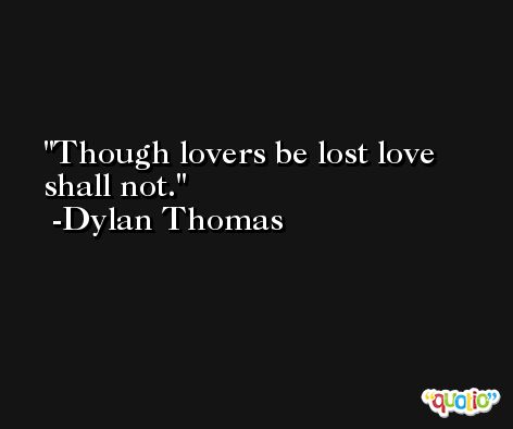 Though lovers be lost love shall not. -Dylan Thomas