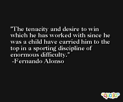 The tenacity and desire to win which he has worked with since he was a child have carried him to the top in a sporting discipline of enormous difficulty. -Fernando Alonso