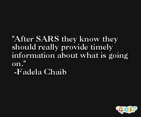 After SARS they know they should really provide timely information about what is going on. -Fadela Chaib