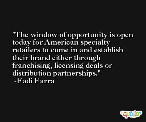 The window of opportunity is open today for American specialty retailers to come in and establish their brand either through franchising, licensing deals or distribution partnerships. -Fadi Farra