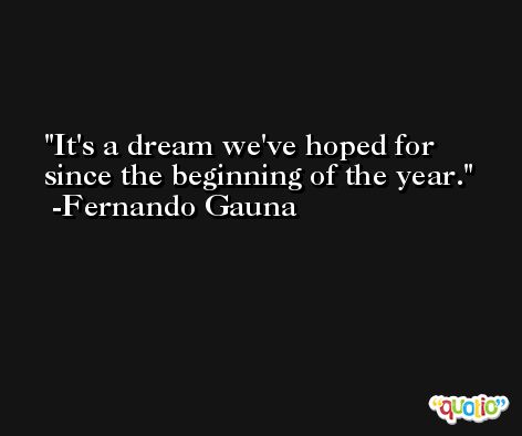 It's a dream we've hoped for since the beginning of the year. -Fernando Gauna