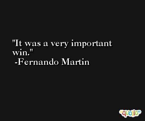 It was a very important win. -Fernando Martin