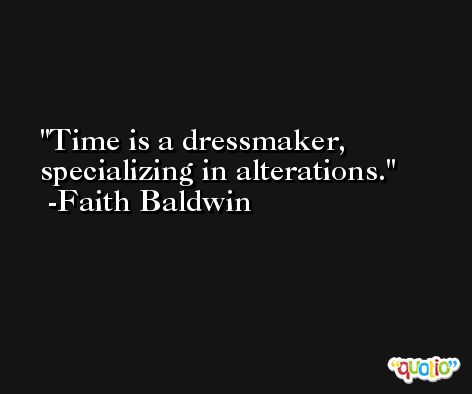 Time is a dressmaker, specializing in alterations. -Faith Baldwin