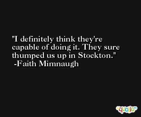 I definitely think they're capable of doing it. They sure thumped us up in Stockton. -Faith Mimnaugh