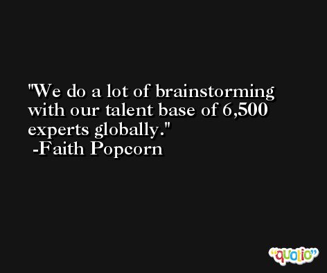 We do a lot of brainstorming with our talent base of 6,500 experts globally. -Faith Popcorn