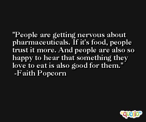People are getting nervous about pharmaceuticals. If it's food, people trust it more. And people are also so happy to hear that something they love to eat is also good for them. -Faith Popcorn