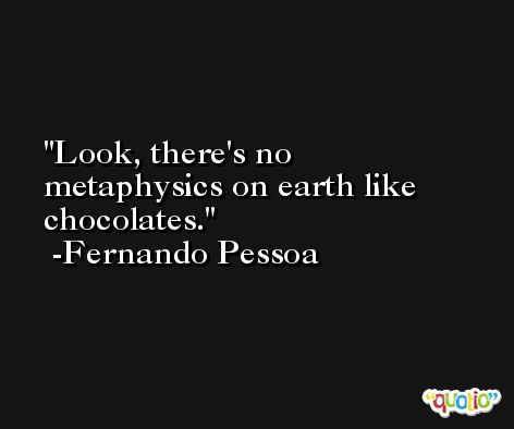 Look, there's no metaphysics on earth like chocolates. -Fernando Pessoa