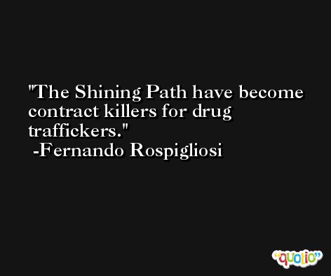 The Shining Path have become contract killers for drug traffickers. -Fernando Rospigliosi