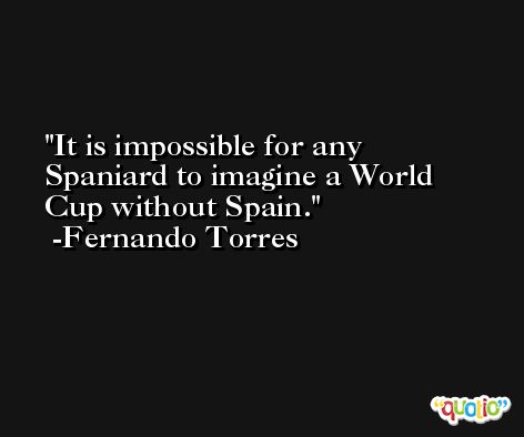 It is impossible for any Spaniard to imagine a World Cup without Spain. -Fernando Torres